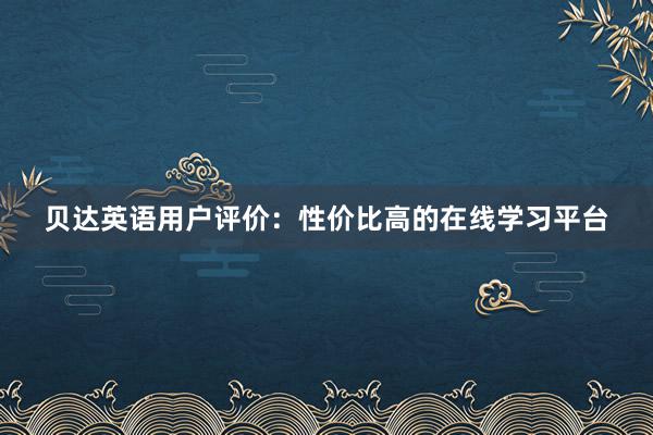 贝达英语用户评价：性价比高的在线学习平台